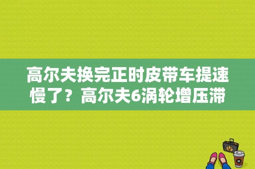 高尔夫换完正时皮带车提速慢了？高尔夫6涡轮增压滞后故障-图1
