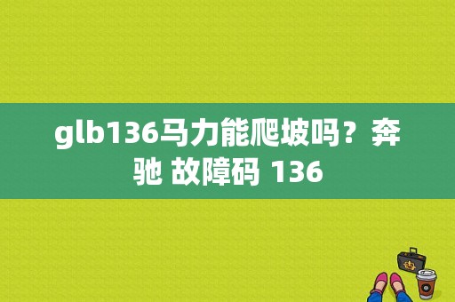 glb136马力能爬坡吗？奔驰 故障码 136-图1