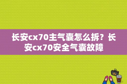 长安cx70主气囊怎么拆？长安cx70安全气囊故障-图1