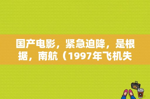 国产电影，紧急迫降，是根据，南航（1997年飞机失事）还是根据，东航（1998年飞机失事）改编？P2173什么故障码-图1