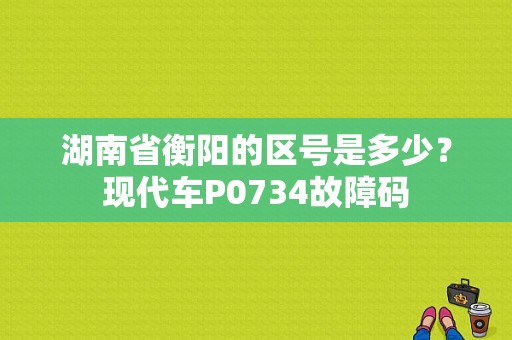 湖南省衡阳的区号是多少？现代车P0734故障码-图1