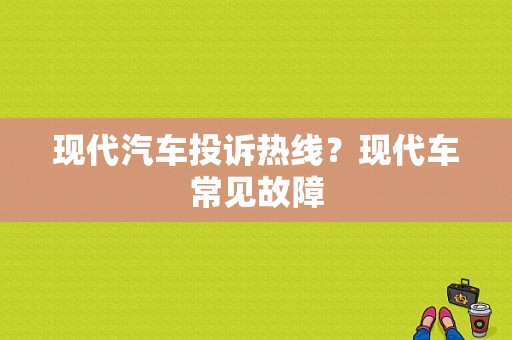 现代汽车投诉热线？现代车常见故障-图1
