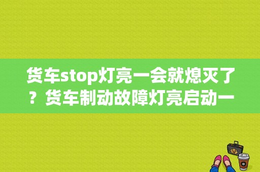 货车stop灯亮一会就熄灭了？货车制动故障灯亮启动一会没有了-图1