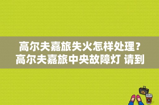 高尔夫嘉旅失火怎样处理？高尔夫嘉旅中央故障灯 请到修理厂-图1