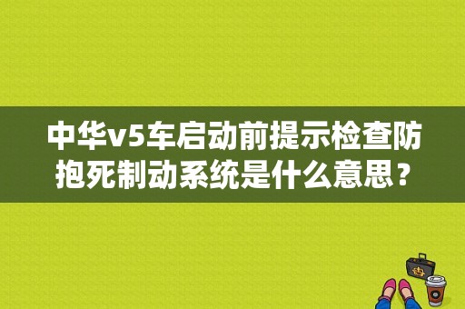 中华v5车启动前提示检查防抱死制动系统是什么意思？电子防起动故障什么意思-图1