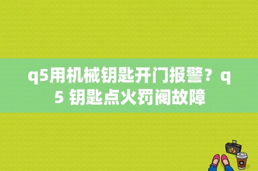 q5用机械钥匙开门报警？q5 钥匙点火罚阀故障-图1