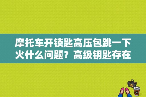 摩托车开锁匙高压包跳一下火什么问题？高级钥匙存在故障 点火-图1