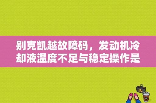 别克凯越故障码，发动机冷却液温度不足与稳定操作是什么意思？别克凯越水温低故障-图1