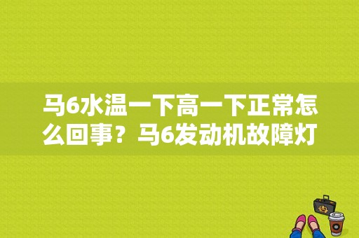 马6水温一下高一下正常怎么回事？马6发动机故障灯亮 水温忽高忽低-图1