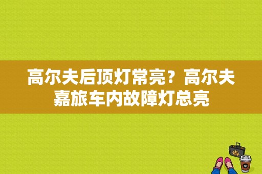 高尔夫后顶灯常亮？高尔夫嘉旅车内故障灯总亮-图1