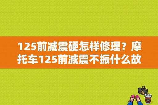 125前减震硬怎样修理？摩托车125前减震不振什么故障-图1