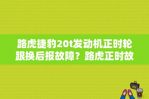 路虎捷豹20t发动机正时轮跟换后报故障？路虎正时故障-图1