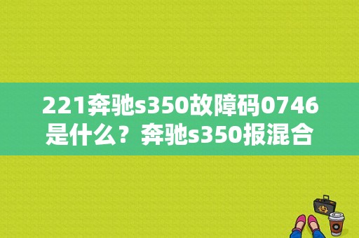 221奔驰s350故障码0746是什么？奔驰s350报混合气调校故障-图1