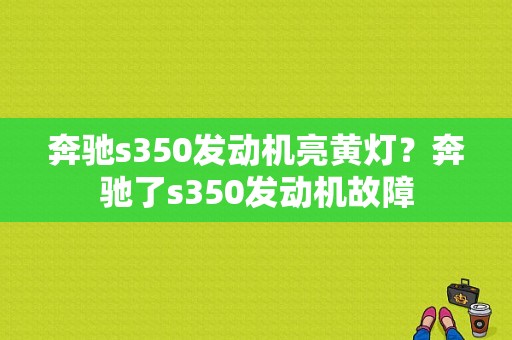 奔驰s350发动机亮黄灯？奔驰了s350发动机故障-图1