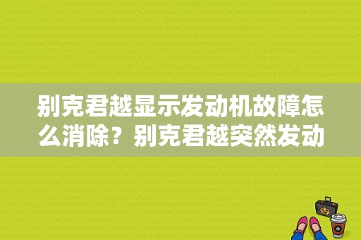 别克君越显示发动机故障怎么消除？别克君越突然发动机故障-图1