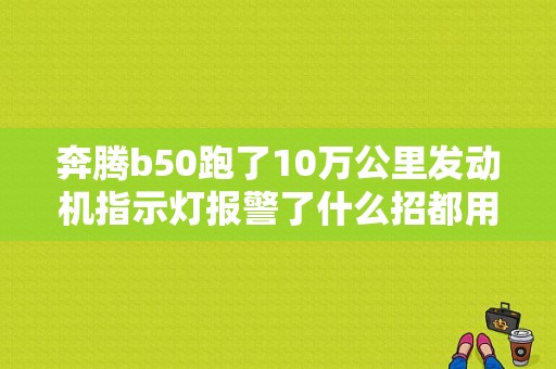 奔腾b50跑了10万公里发动机指示灯报警了什么招都用了查不出毛？b50发动机故障亮怎么解决-图1