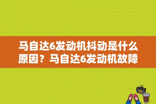 马自达6发动机抖动是什么原因？马自达6发动机故障多不-图1