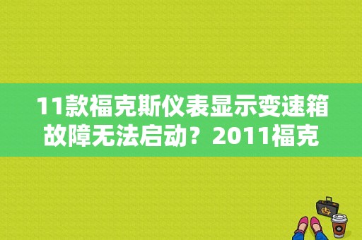11款福克斯仪表显示变速箱故障无法启动？2011福克斯变速器故障原因-图1