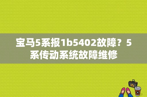宝马5系报1b5402故障？5系传动系统故障维修-图1