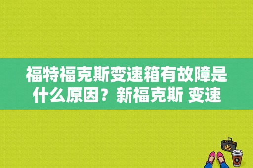 福特福克斯变速箱有故障是什么原因？新福克斯 变速器换了后 故障-图1