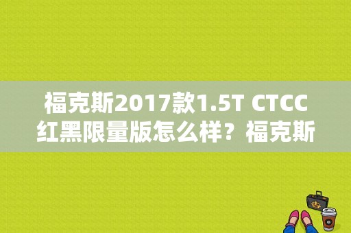 福克斯2017款1.5T CTCC红黑限量版怎么样？福克斯ctcc故障-图1