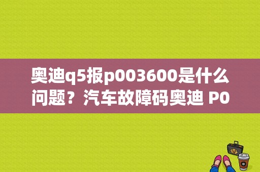 奥迪q5报p003600是什么问题？汽车故障码奥迪 P003600-图1