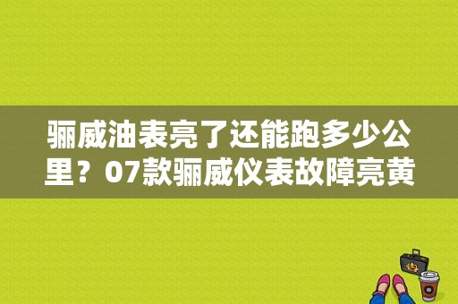 骊威油表亮了还能跑多少公里？07款骊威仪表故障亮黄灯怎么回事-图1