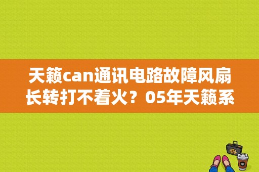 天籁can通讯电路故障风扇长转打不着火？05年天籁系统通讯故障