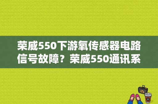 荣威550下游氧传感器电路信号故障？荣威550通讯系统故障-图1