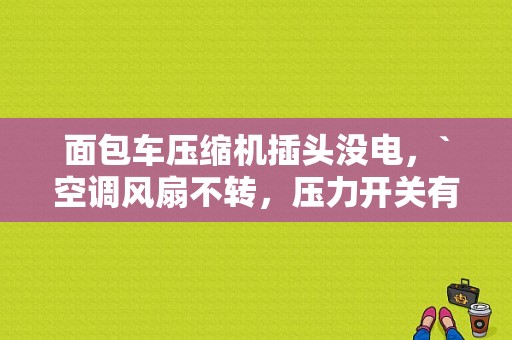 面包车压缩机插头没电，`空调风扇不转，压力开关有电，短接压力开关没反应，短接压缩机工作正常，什么病？面包车故障灯亮压缩机就不工作-图1