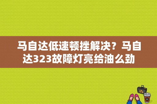 马自达低速顿挫解决？马自达323故障灯亮给油么劲-图1