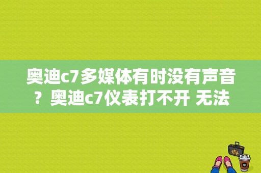 奥迪c7多媒体有时没有声音？奥迪c7仪表打不开 无法启动故障-图1