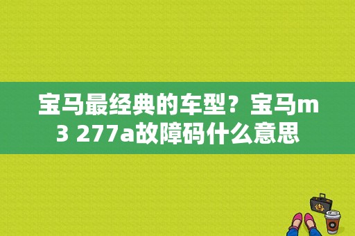 宝马最经典的车型？宝马m3 277a故障码什么意思-图1