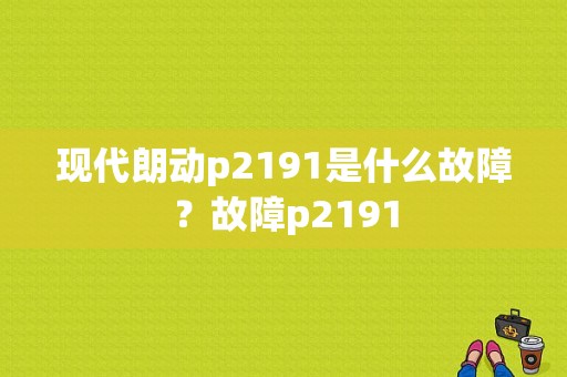 现代朗动p2191是什么故障？故障p2191-图1
