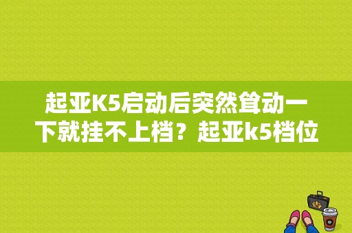 起亚K5启动后突然耸动一下就挂不上档？起亚k5档位开关故障-图1