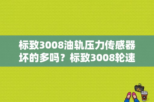 标致3008油轨压力传感器坏的多吗？标致3008轮速传感器故障-图1