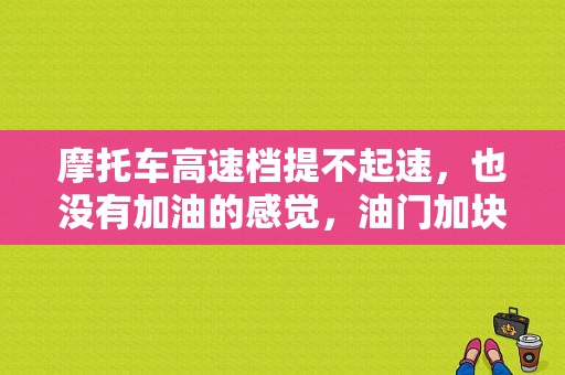 摩托车高速档提不起速，也没有加油的感觉，油门加块了车反而有不走的感觉。足何故？摩托车高速出故障怎么办-图1