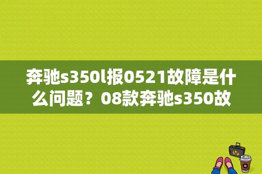 奔驰s350l报0521故障是什么问题？08款奔驰s350故障-图1
