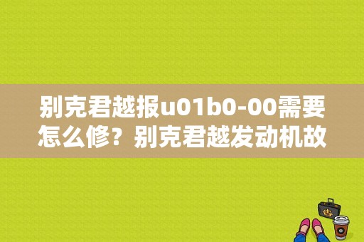 别克君越报u01b0-00需要怎么修？别克君越发动机故障u 巧-图1