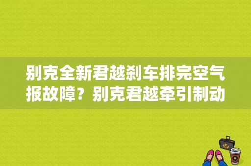 别克全新君越刹车排完空气报故障？别克君越牵引制动系统故障-图1