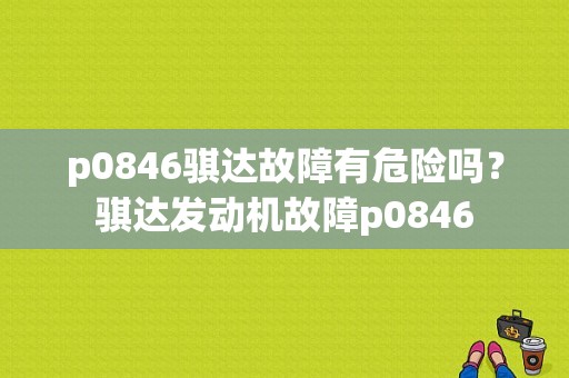 p0846骐达故障有危险吗？骐达发动机故障p0846