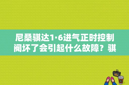 尼桑骐达1·6进气正时控制阀坏了会引起什么故障？骐达发动机故障排气阀正时控制-图1