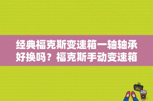 经典福克斯变速箱一轴轴承好换吗？福克斯手动变速箱分离轴承故障-图1