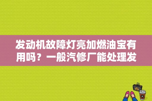发动机故障灯亮加燃油宝有用吗？一般汽修厂能处理发动机故障灯-图1