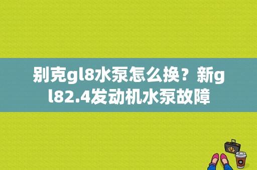别克gl8水泵怎么换？新gl82.4发动机水泵故障-图1
