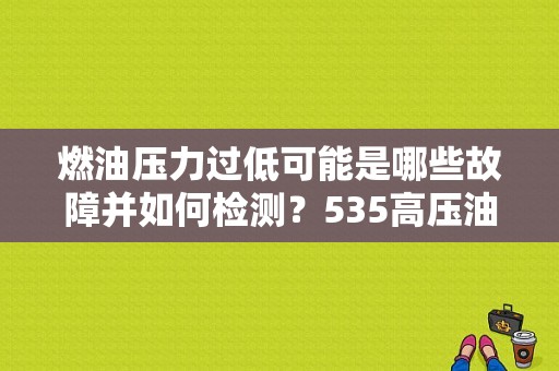 燃油压力过低可能是哪些故障并如何检测？535高压油泵故障-图1
