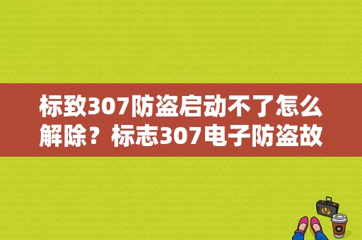 标致307防盗启动不了怎么解除？标志307电子防盗故障-图1