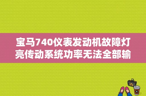 宝马740仪表发动机故障灯亮传动系统功率无法全部输出，怎么解决？宝马七系故障码 无法获得完全传动-图1