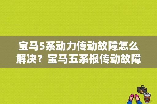 宝马5系动力传动故障怎么解决？宝马五系报传动故障-图1