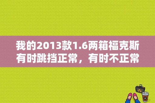 我的2013款1.6两箱福克斯有时跳挡正常，有时不正常，显示屏上显示变速箱故障，请问怎样排除？高7换完机油后提示变速器故障-图1
